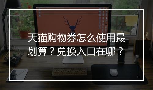 天猫购物券怎么使用最划算？兑换入口在哪？