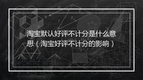 淘宝默认好评不计分是什么意思（淘宝好评不计分的影响）