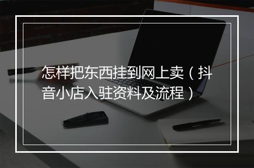 怎样把东西挂到网上卖（抖音小店入驻资料及流程）