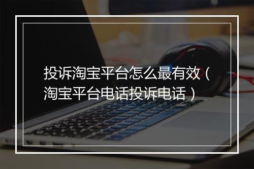 投诉淘宝平台怎么最有效（淘宝平台电话投诉电话）