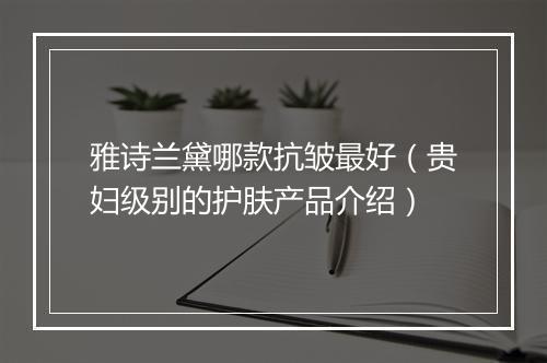 雅诗兰黛哪款抗皱最好（贵妇级别的护肤产品介绍）