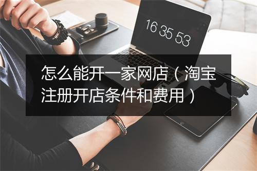怎么能开一家网店（淘宝注册开店条件和费用）