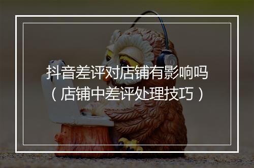 抖音差评对店铺有影响吗（店铺中差评处理技巧）
