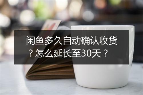 闲鱼多久自动确认收货？怎么延长至30天？