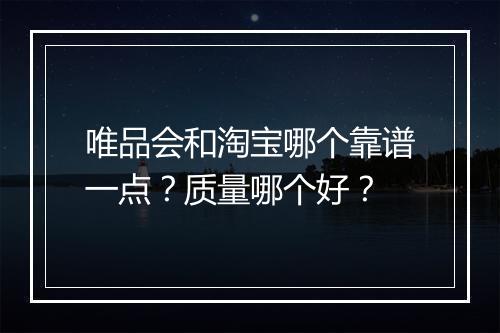 唯品会和淘宝哪个靠谱一点？质量哪个好？