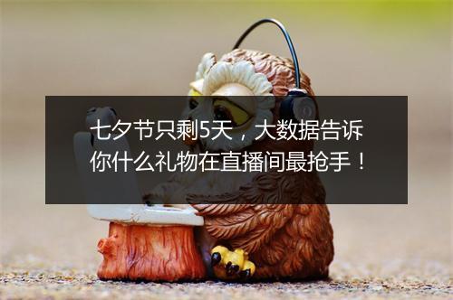 七夕节只剩5天，大数据告诉你什么礼物在直播间最抢手！