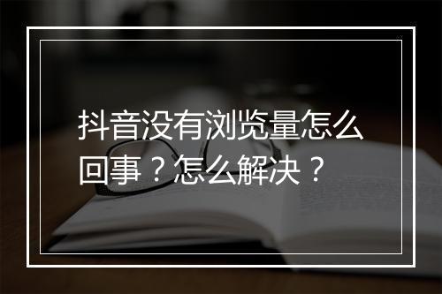 抖音没有浏览量怎么回事？怎么解决？