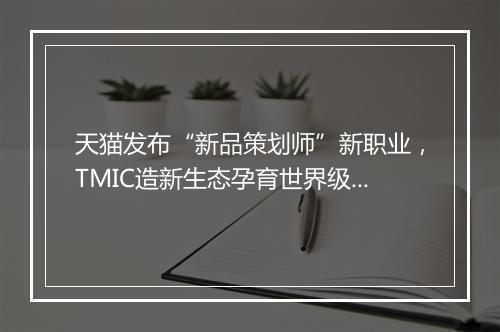 天猫发布“新品策划师”新职业，TMIC造新生态孕育世界级选手