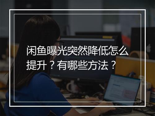 闲鱼曝光突然降低怎么提升？有哪些方法？