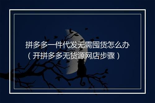 拼多多一件代发无需囤货怎么办（开拼多多无货源网店步骤）