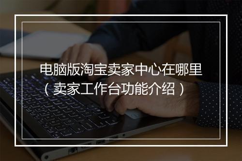 电脑版淘宝卖家中心在哪里（卖家工作台功能介绍）