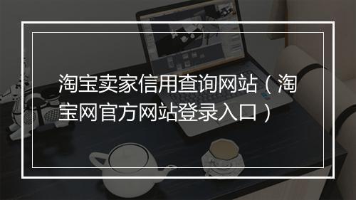 淘宝卖家信用查询网站（淘宝网官方网站登录入口）