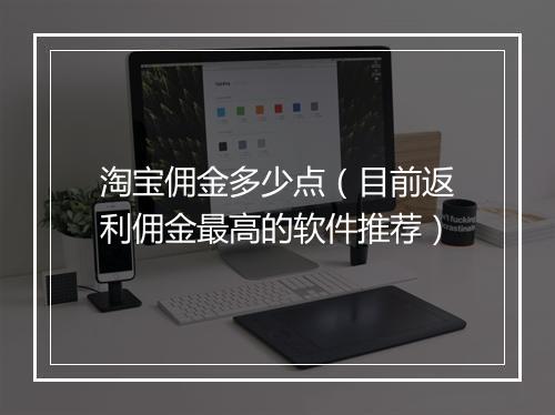 淘宝佣金多少点（目前返利佣金最高的软件推荐）