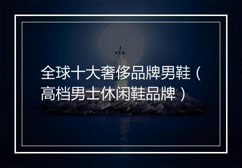 全球十大奢侈品牌男鞋（高档男士休闲鞋品牌）