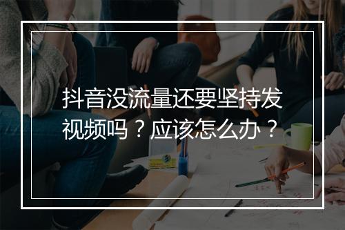 抖音没流量还要坚持发视频吗？应该怎么办？