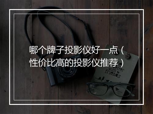 哪个牌子投影仪好一点（性价比高的投影仪推荐）