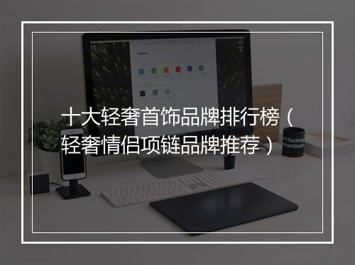 十大轻奢首饰品牌排行榜（轻奢情侣项链品牌推荐）