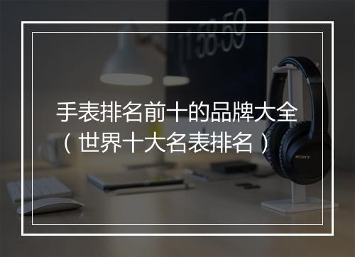 手表排名前十的品牌大全（世界十大名表排名）