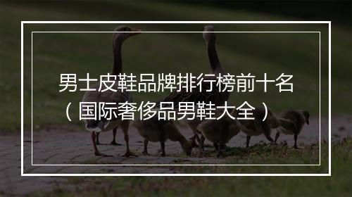 男士皮鞋品牌排行榜前十名（国际奢侈品男鞋大全）
