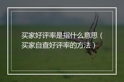 买家好评率是指什么意思（买家自查好评率的方法）