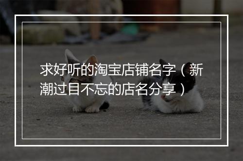 求好听的淘宝店铺名字（新潮过目不忘的店名分享）