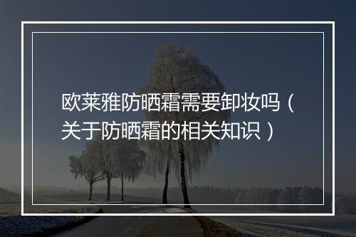 欧莱雅防晒霜需要卸妆吗（关于防晒霜的相关知识）
