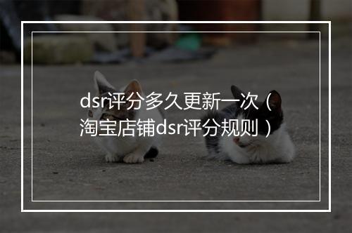 dsr评分多久更新一次（淘宝店铺dsr评分规则）
