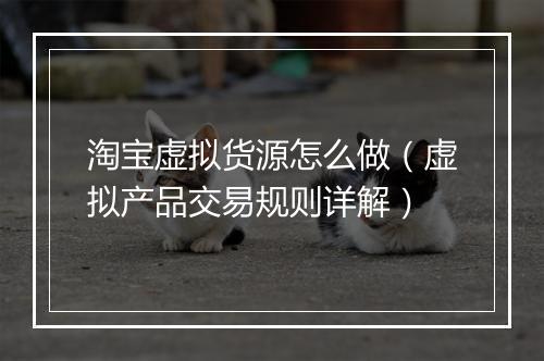 淘宝虚拟货源怎么做（虚拟产品交易规则详解）