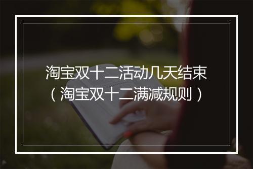 淘宝双十二活动几天结束（淘宝双十二满减规则）