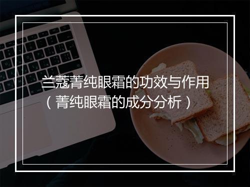 兰蔻菁纯眼霜的功效与作用（菁纯眼霜的成分分析）