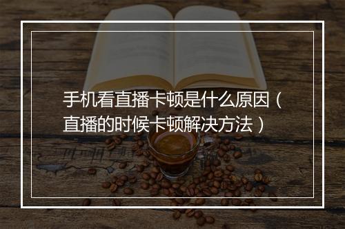 手机看直播卡顿是什么原因（直播的时候卡顿解决方法）