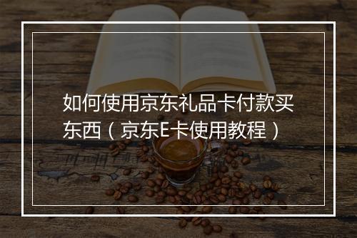 如何使用京东礼品卡付款买东西（京东E卡使用教程）