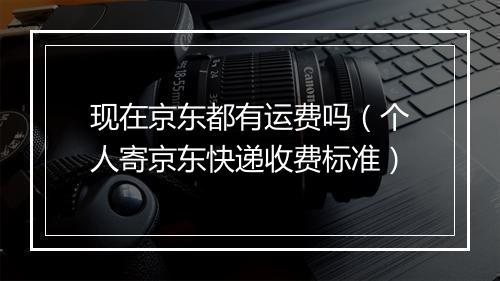 现在京东都有运费吗（个人寄京东快递收费标准）