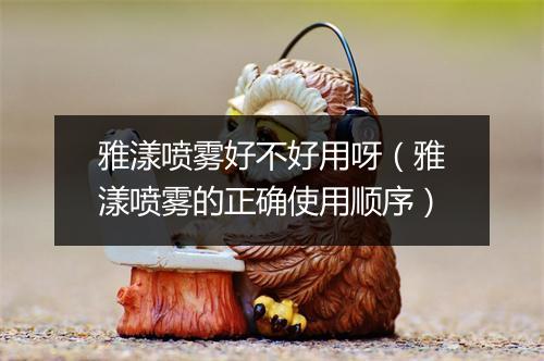 雅漾喷雾好不好用呀（雅漾喷雾的正确使用顺序）