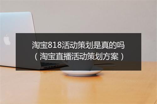 淘宝818活动策划是真的吗（淘宝直播活动策划方案）