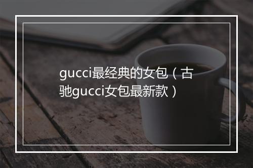 gucci最经典的女包（古驰gucci女包最新款）