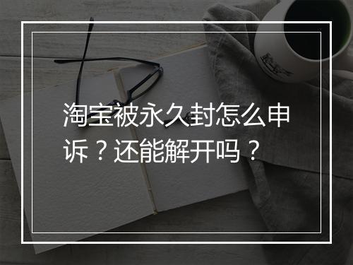 淘宝被永久封怎么申诉？还能解开吗？