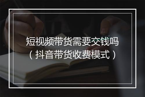 短视频带货需要交钱吗（抖音带货收费模式）