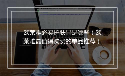 欧莱雅必买护肤品是哪些（欧莱雅最值得购买的单品推荐）