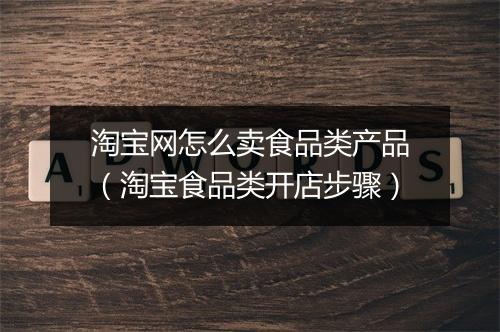 淘宝网怎么卖食品类产品（淘宝食品类开店步骤）