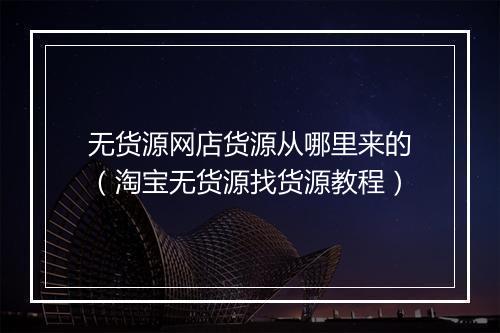 无货源网店货源从哪里来的（淘宝无货源找货源教程）
