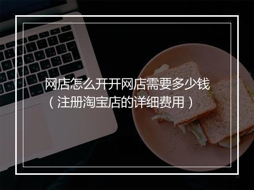 网店怎么开开网店需要多少钱（注册淘宝店的详细费用）