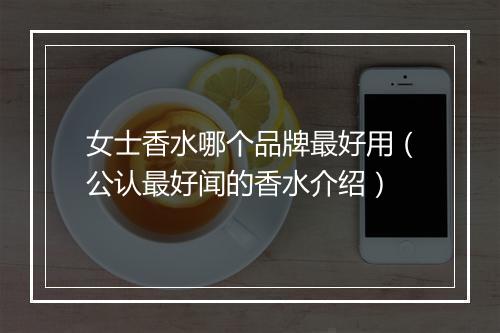 女士香水哪个品牌最好用（公认最好闻的香水介绍）