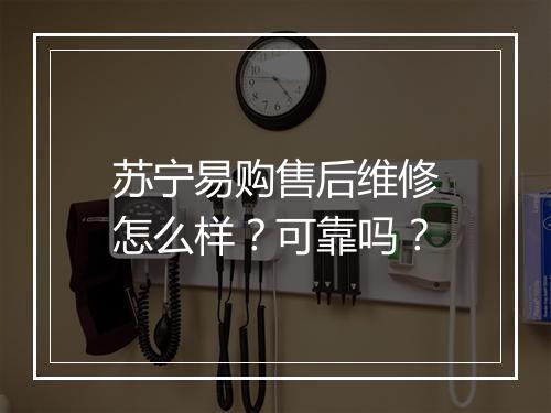 苏宁易购售后维修怎么样？可靠吗？