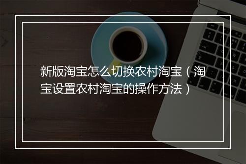 新版淘宝怎么切换农村淘宝（淘宝设置农村淘宝的操作方法）