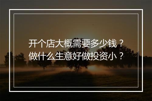 开个店大概需要多少钱？做什么生意好做投资小？