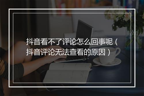 抖音看不了评论怎么回事呢（抖音评论无法查看的原因）
