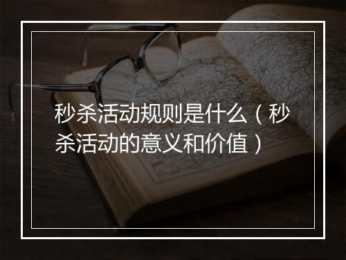 秒杀活动规则是什么（秒杀活动的意义和价值）