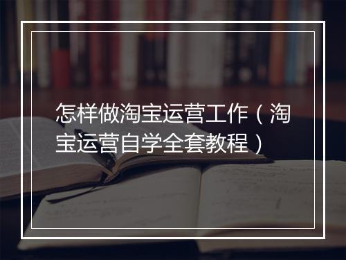怎样做淘宝运营工作（淘宝运营自学全套教程）