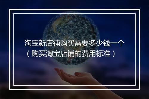 淘宝新店铺购买需要多少钱一个（购买淘宝店铺的费用标准）
